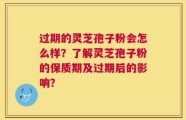 过期的灵芝孢子粉会怎么样？了解灵芝孢子粉的保质期及过期后的影响？