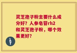 灵芝孢子粉主要什么成分好？人参皂苷rh2和灵芝孢子粉，哪个效果更好？