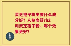 灵芝孢子粉主要什么成分好？人参皂苷rh2和灵芝孢子粉，哪个效果更好？