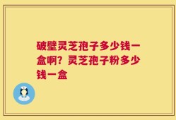 破壁灵芝孢子多少钱一盒啊？灵芝孢子粉多少钱一盒