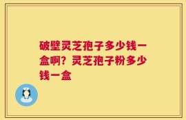 破壁灵芝孢子多少钱一盒啊？灵芝孢子粉多少钱一盒