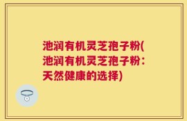 池润有机灵芝孢子粉(池润有机灵芝孢子粉：天然健康的选择)