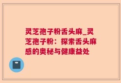 灵芝孢子粉舌头麻_灵芝孢子粉：探索舌头麻感的奥秘与健康益处