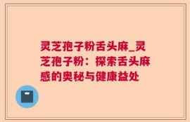 灵芝孢子粉舌头麻_灵芝孢子粉：探索舌头麻感的奥秘与健康益处