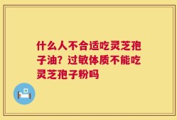 什么人不合适吃灵芝孢子油？过敏体质不能吃灵芝孢子粉吗