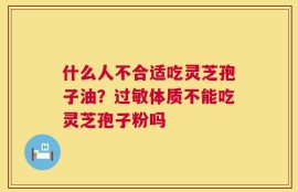 什么人不合适吃灵芝孢子油？过敏体质不能吃灵芝孢子粉吗