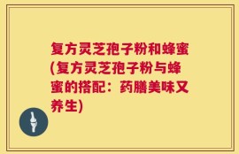 复方灵芝孢子粉和蜂蜜(复方灵芝孢子粉与蜂蜜的搭配：药膳美味又养生)