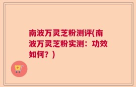 南波万灵芝粉测评(南波万灵芝粉实测：功效如何？)