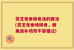 灵芝党参排骨汤的做法(灵芝党参炖排骨，鲜美滋补功效不容错过)