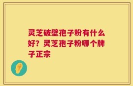 灵芝破壁孢子粉有什么好？灵芝孢子粉哪个牌子正宗