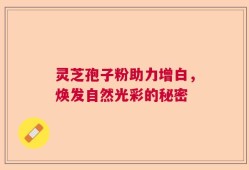 灵芝孢子粉助力增白，焕发自然光彩的秘密