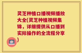 灵芝种植口播视频播放大全(灵芝种植视频集锦，详细提供从口播到实际操作的全流程分享)
