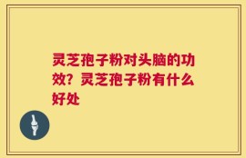 灵芝孢子粉对头脑的功效？灵芝孢子粉有什么好处