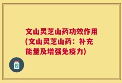 文山灵芝山药功效作用(文山灵芝山药：补充能量及增强免疫力)