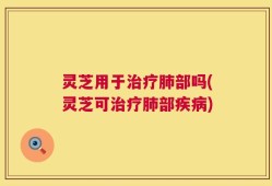灵芝用于治疗肺部吗(灵芝可治疗肺部疾病)