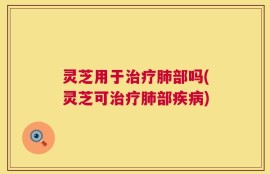 灵芝用于治疗肺部吗(灵芝可治疗肺部疾病)