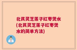北芪灵芝莲子红枣煲水(北芪灵芝莲子红枣煲水的简单方法)