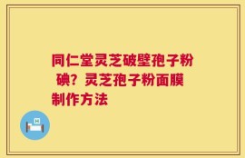 同仁堂灵芝破壁孢子粉 碘？灵芝孢子粉面膜制作方法