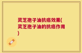 灵芝孢子油抗癌效果(灵芝孢子油的抗癌作用)