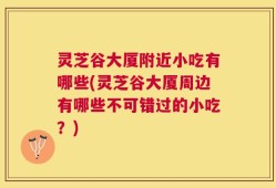灵芝谷大厦附近小吃有哪些(灵芝谷大厦周边有哪些不可错过的小吃？)