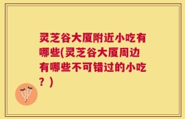 灵芝谷大厦附近小吃有哪些(灵芝谷大厦周边有哪些不可错过的小吃？)