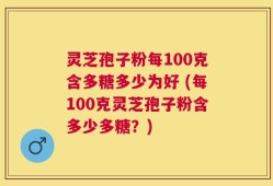 灵芝孢子粉每100克含多糖多少为好 (每100克灵芝孢子粉含多少多糖？)