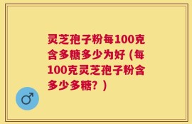 灵芝孢子粉每100克含多糖多少为好 (每100克灵芝孢子粉含多少多糖？)