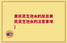 黄芪灵芝泡水的禁忌黄芪灵芝泡水的注意事项)