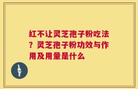 红不让灵芝孢子粉吃法？灵芝孢子粉功效与作用及用量是什么