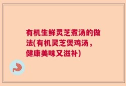 有机生鲜灵芝煮汤的做法(有机灵芝煲鸡汤，健康美味又滋补)