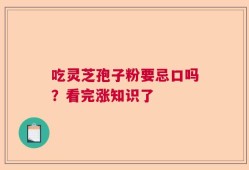 吃灵芝孢子粉要忌口吗？看完涨知识了