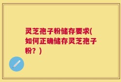 灵芝孢子粉储存要求(如何正确储存灵芝孢子粉？)