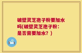 破壁灵芝孢子粉要加水吗(破壁灵芝孢子粉：是否需要加水？)