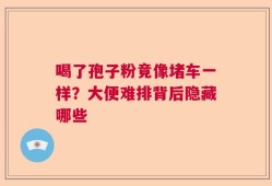 喝了孢子粉竟像堵车一样？大便难排背后隐藏哪些