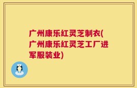 广州康乐红灵芝制衣(广州康乐红灵芝工厂进军服装业)