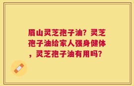 眉山灵芝孢子油？灵芝孢子油给家人强身健体，灵芝孢子油有用吗？