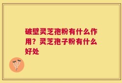 破壁灵芝孢粉有什么作用？灵芝孢子粉有什么好处