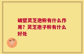 破壁灵芝孢粉有什么作用？灵芝孢子粉有什么好处