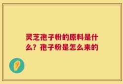 灵芝孢子粉的原料是什么？孢子粉是怎么来的