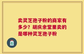 卖灵芝孢子粉的商家有多少？胡庆余堂里卖的是哪种灵芝孢子粉