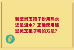 破壁灵芝孢子粉用热水还是温水？正确使用破壁灵芝孢子粉的方法？