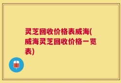 灵芝回收价格表威海(威海灵芝回收价格一览表)