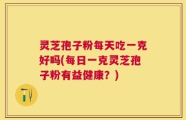 灵芝孢子粉每天吃一克好吗(每日一克灵芝孢子粉有益健康？)