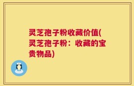 灵芝孢子粉收藏价值(灵芝孢子粉：收藏的宝贵物品)