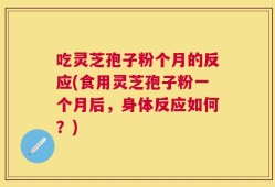 吃灵芝孢子粉个月的反应(食用灵芝孢子粉一个月后，身体反应如何？)
