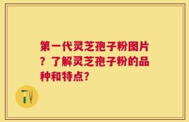第一代灵芝孢子粉图片？了解灵芝孢子粉的品种和特点？