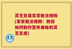 灵芝豆腐家常做法视频(家常做法视频：教你如何制作营养美味的灵芝豆腐)