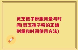 灵芝孢子粉服用量与时间(灵芝孢子粉的正确剂量和时间使用方法)