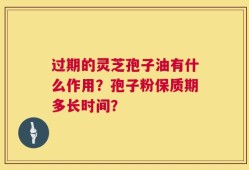过期的灵芝孢子油有什么作用？孢子粉保质期多长时间？