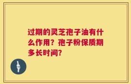 过期的灵芝孢子油有什么作用？孢子粉保质期多长时间？